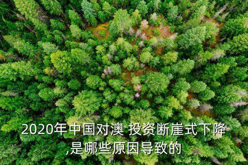 2020年中國對(duì)澳 投資斷崖式下降,是哪些原因?qū)е碌? class=