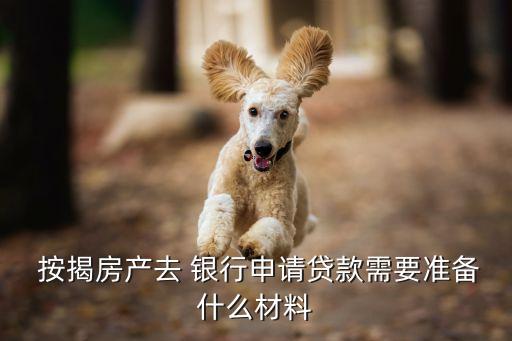  按揭房產去 銀行申請貸款需要準備什么材料