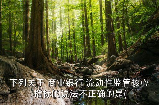 下列關于 商業(yè)銀行 流動性監(jiān)管核心 指標的說法不正確的是(