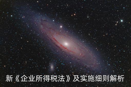 新《企業(yè)所得稅法》及實施細則解析