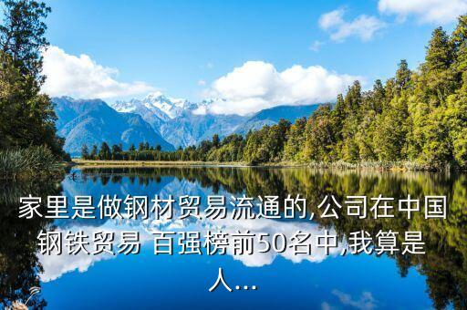 家里是做鋼材貿(mào)易流通的,公司在中國鋼鐵貿(mào)易 百強榜前50名中,我算是人...