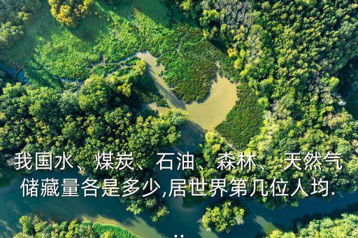 我國水、煤炭、石油、森林、 天然氣儲藏量各是多少,居世界第幾位人均...