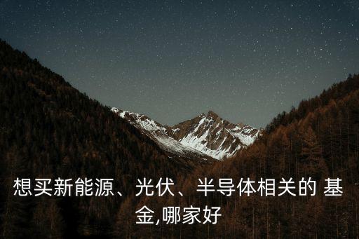 想買新能源、光伏、半導(dǎo)體相關(guān)的 基金,哪家好