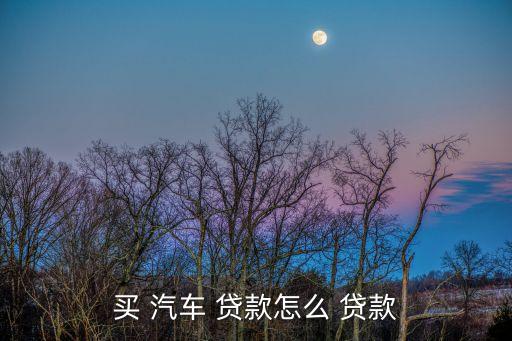 買(mǎi) 汽車(chē) 貸款怎么 貸款