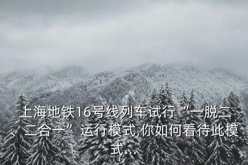  上海地鐵16號(hào)線列車(chē)試行“一脫二、二合一”運(yùn)行模式,你如何看待此模式...