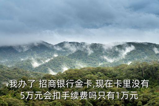 我辦了 招商銀行金卡,現(xiàn)在卡里沒有5萬元會(huì)扣手續(xù)費(fèi)嗎只有1萬元
