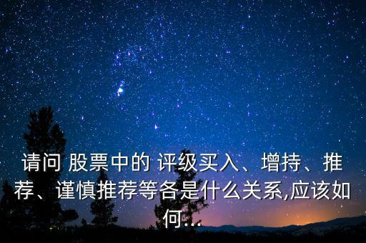 請問 股票中的 評級買入、增持、推薦、謹慎推薦等各是什么關(guān)系,應(yīng)該如何...