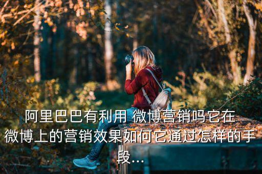  阿里巴巴有利用 微博營(yíng)銷嗎它在 微博上的營(yíng)銷效果如何它通過怎樣的手段...
