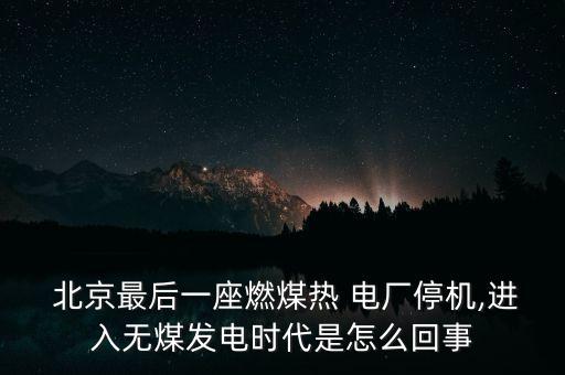  北京最后一座燃煤熱 電廠停機,進入無煤發(fā)電時代是怎么回事