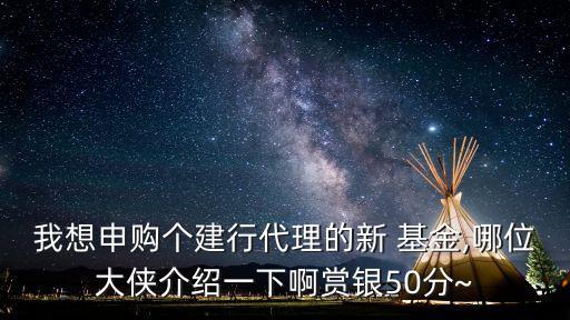 我想申購個(gè)建行代理的新 基金,哪位大俠介紹一下啊賞銀50分~