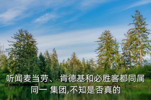聽聞麥當(dāng)勞、 肯德基和必勝客都同屬同一 集團(tuán),不知是否真的
