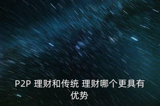 P2P 理財(cái)和傳統(tǒng) 理財(cái)哪個(gè)更具有優(yōu)勢(shì)