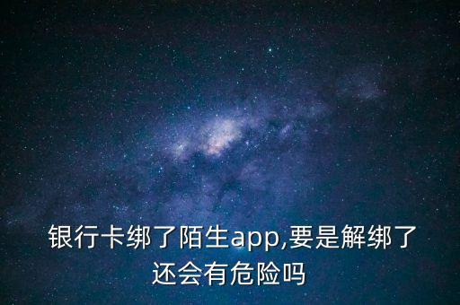  銀行卡綁了陌生app,要是解綁了還會有危險(xiǎn)嗎