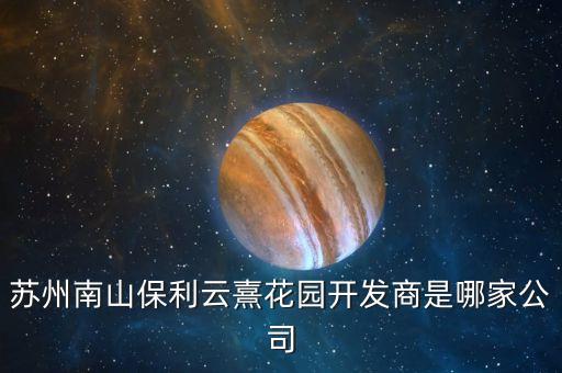 蘇州南山保利云熹花園開(kāi)發(fā)商是哪家公司