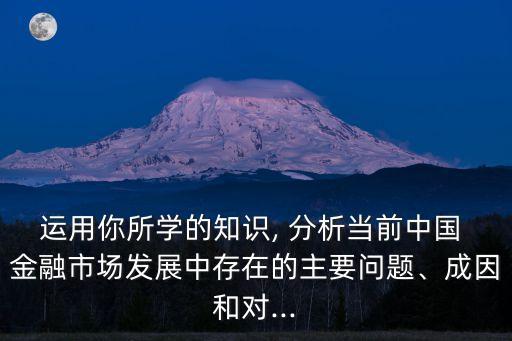 運(yùn)用你所學(xué)的知識(shí), 分析當(dāng)前中國(guó) 金融市場(chǎng)發(fā)展中存在的主要問(wèn)題、成因和對(duì)...