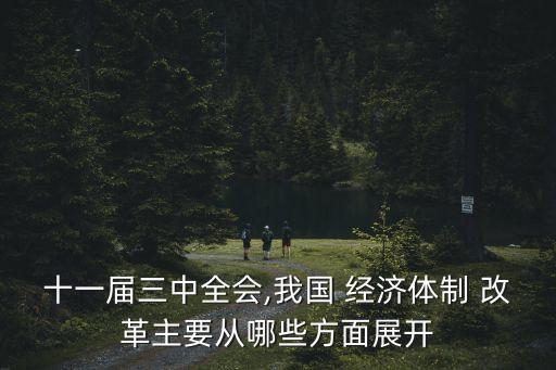 十一屆三中全會(huì),我國(guó) 經(jīng)濟(jì)體制 改革主要從哪些方面展開