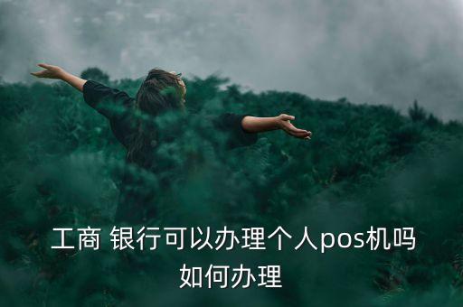  工商 銀行可以辦理個(gè)人pos機(jī)嗎如何辦理