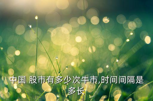 中國 股市有多少次牛市,時(shí)間間隔是多長