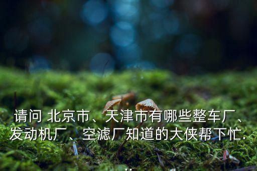 請問 北京市、天津市有哪些整車廠、發(fā)動機廠、空濾廠知道的大俠幫下忙...