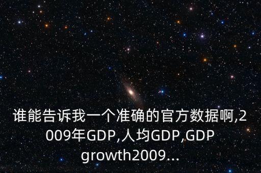 誰能告訴我一個準(zhǔn)確的官方數(shù)據(jù)啊,2009年GDP,人均GDP,GDPgrowth2009...