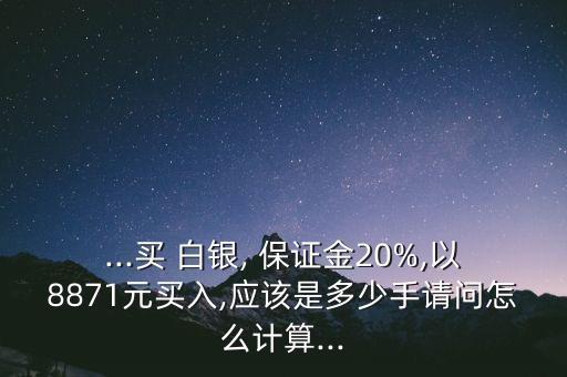...買 白銀, 保證金20%,以8871元買入,應該是多少手請問怎么計算...