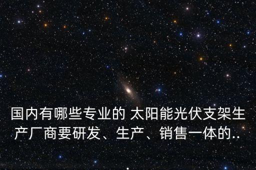 國內(nèi)有哪些專業(yè)的 太陽能光伏支架生產(chǎn)廠商要研發(fā)、生產(chǎn)、銷售一體的...