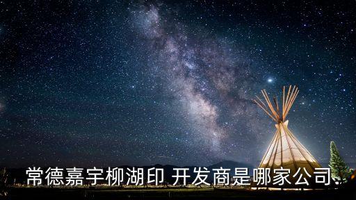 常德嘉宇柳湖印 開(kāi)發(fā)商是哪家公司