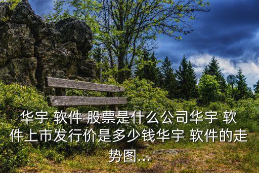 華宇 軟件 股票是什么公司華宇 軟件上市發(fā)行價(jià)是多少錢(qián)華宇 軟件的走勢(shì)圖...