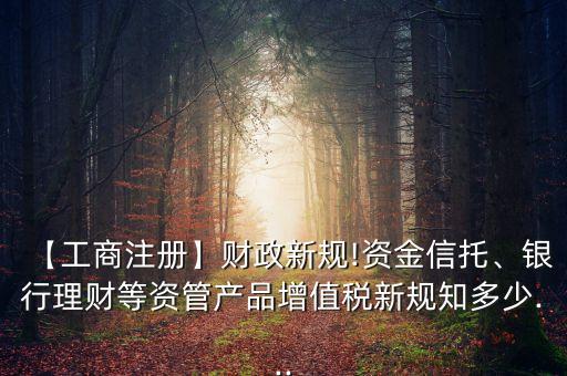 【工商注冊】財政新規(guī)!資金信托、銀行理財?shù)荣Y管產(chǎn)品增值稅新規(guī)知多少...