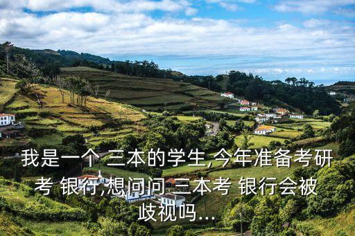 我是一個 三本的學生,今年準備考研考 銀行,想問問 三本考 銀行會被歧視嗎...