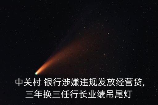  中關村 銀行涉嫌違規(guī)發(fā)放經(jīng)營貸,三年換三任行長業(yè)績吊尾燈