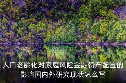 人口老齡化對(duì)家庭風(fēng)險(xiǎn)金融資產(chǎn)配置的影響國內(nèi)外研究現(xiàn)狀怎么寫