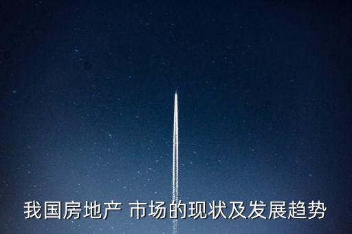 我國(guó)房地產(chǎn) 市場(chǎng)的現(xiàn)狀及發(fā)展趨勢(shì)