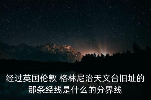 經過英國倫敦 格林尼治天文臺舊址的那條經線是什么的分界線