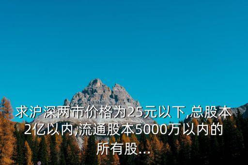 求滬深兩市價(jià)格為25元以下,總股本2億以內(nèi),流通股本5000萬以內(nèi)的所有股...