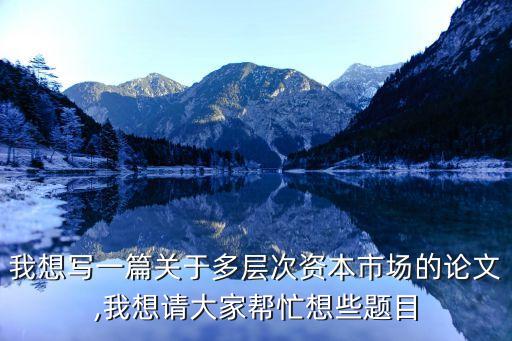 我想寫(xiě)一篇關(guān)于多層次資本市場(chǎng)的論文,我想請(qǐng)大家?guī)兔ο胄╊}目