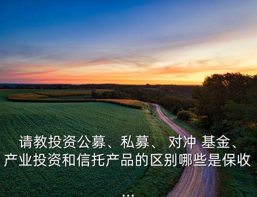 請(qǐng)教投資公募、私募、 對(duì)沖 基金、產(chǎn)業(yè)投資和信托產(chǎn)品的區(qū)別哪些是保收...