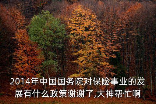 2014年中國國務(wù)院對保險事業(yè)的發(fā)展有什么政策謝謝了,大神幫忙啊