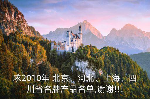 求2010年 北京、河北、上海、四川省名牌產(chǎn)品名單,謝謝!!!