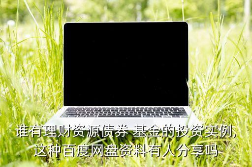 誰有理財資源債券 基金的投資實例,這種百度網(wǎng)盤資料有人分享嗎