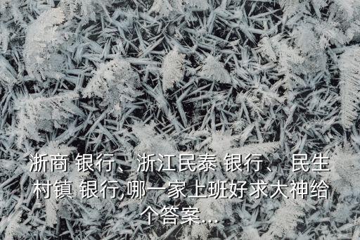 浙商 銀行、浙江民泰 銀行、 民生 村鎮(zhèn) 銀行,哪一家上班好求大神給個(gè)答案...