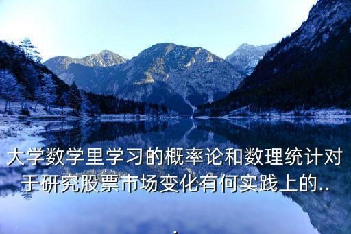 大學(xué)數(shù)學(xué)里學(xué)習(xí)的概率論和數(shù)理統(tǒng)計(jì)對于研究股票市場變化有何實(shí)踐上的...