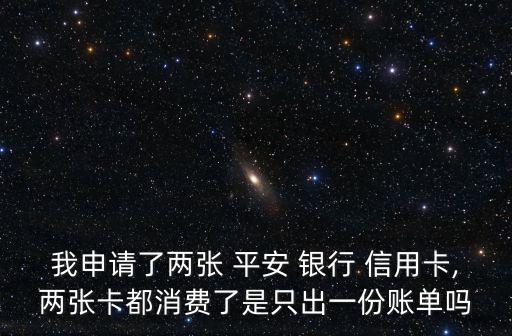 我申請(qǐng)了兩張 平安 銀行 信用卡,兩張卡都消費(fèi)了是只出一份賬單嗎