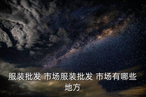 服裝批發(fā) 市場服裝批發(fā) 市場有哪些地方