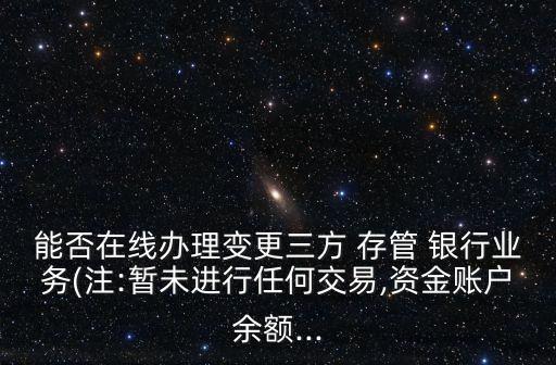 能否在線辦理變更三方 存管 銀行業(yè)務(wù)(注:暫未進行任何交易,資金賬戶余額...
