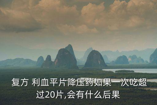  復(fù)方 利血平片降壓藥如果一次吃超過20片,會有什么后果