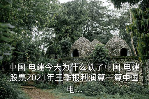 中國 電建今天為什么跌了中國 電建股票2021年三季報(bào)利潤算一算中國電...