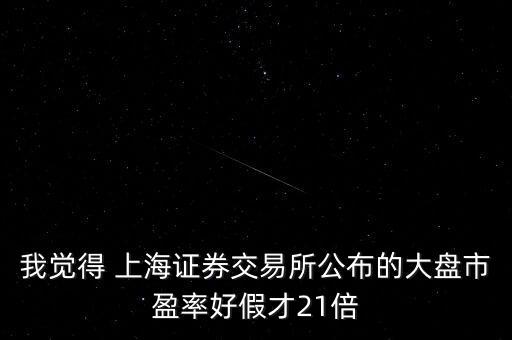 我覺(jué)得 上海證券交易所公布的大盤市盈率好假才21倍