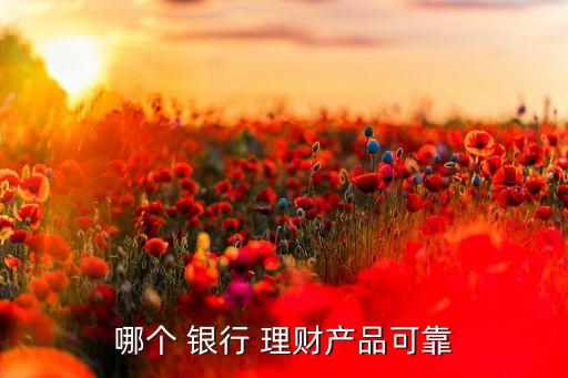 哪個 銀行 理財產(chǎn)品可靠