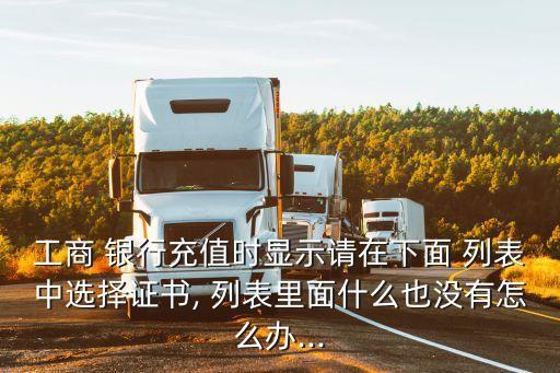 工商 銀行充值時(shí)顯示請(qǐng)?jiān)谙旅?列表中選擇證書, 列表里面什么也沒(méi)有怎么辦...